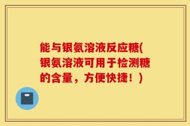 能与银氨溶液反应糖(银氨溶液可用于检测糖的含量，方便快捷！)