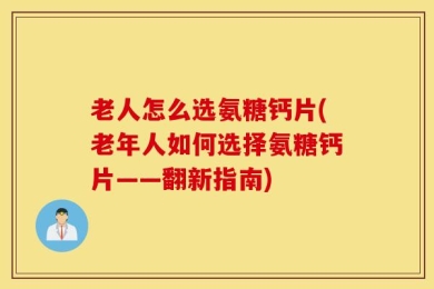 老人怎么选氨糖钙片(老年人如何选择氨糖钙片——翻新指南)