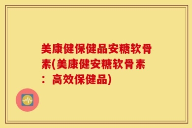 美康健保健品安糖软骨素(美康健安糖软骨素：高效保健品)