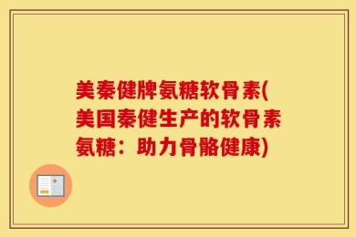 美秦健牌氨糖软骨素(美国秦健生产的软骨素氨糖：助力骨骼健康)