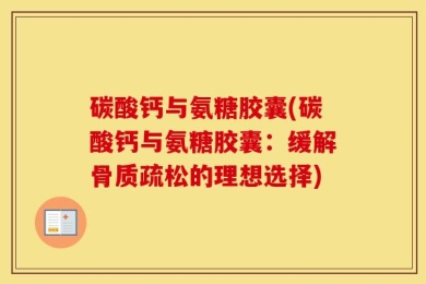 碳酸钙与氨糖胶囊(碳酸钙与氨糖胶囊：缓解骨质疏松的理想选择)