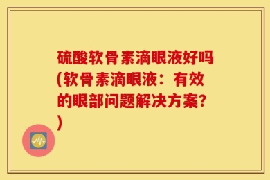 硫酸软骨素滴眼液好吗(软骨素滴眼液：有效的眼部问题解决方案？)