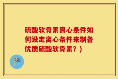 硫酸软骨素离心条件如何设定离心条件来制备优质硫酸软骨素？)