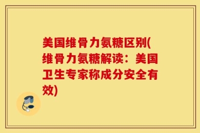 美国维骨力氨糖区别(维骨力氨糖解读：美国卫生专家称成分安全有效)
