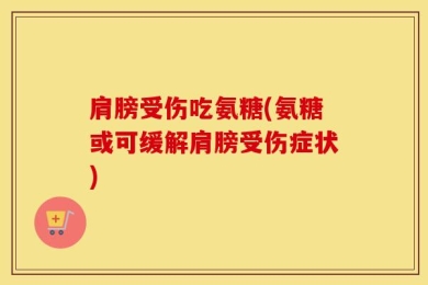 肩膀受伤吃氨糖(氨糖或可缓解肩膀受伤症状)