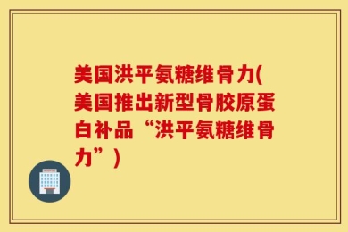 美国洪平氨糖维骨力(美国推出新型骨胶原蛋白补品“洪平氨糖维骨力”)