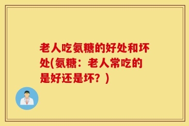 老人吃氨糖的好处和坏处(氨糖：老人常吃的是好还是坏？)