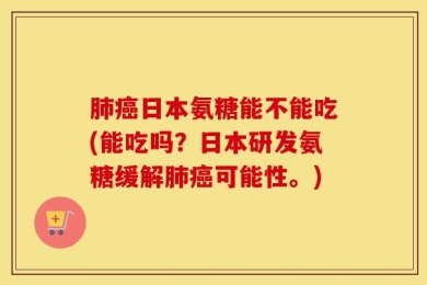 肺癌日本氨糖能不能吃(能吃吗？日本研发氨糖缓解肺癌可能性。)