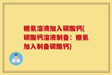糖氨溶液加入碳酸钙(碳酸钙溶液制备：糖氨加入制备碳酸钙)