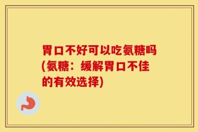 胃口不好可以吃氨糖吗(氨糖：缓解胃口不佳的有效选择)