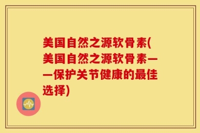 美国自然之源软骨素(美国自然之源软骨素——保护关节健康的最佳选择)