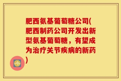 肥西氨基葡萄糖公司(肥西制药公司开发出新型氨基葡萄糖，有望成为治疗关节疾病的新药)