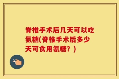 脊椎手术后几天可以吃氨糖(脊椎手术后多少天可食用氨糖？)
