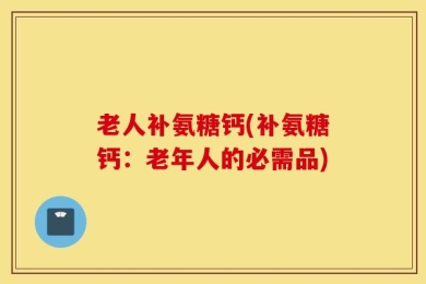 老人补氨糖钙(补氨糖钙：老年人的必需品)