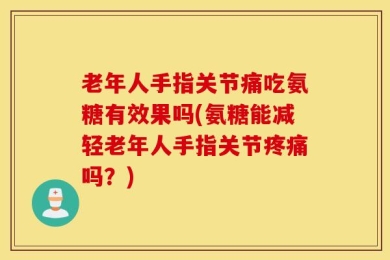 老年人手指关节痛吃氨糖有效果吗(氨糖能减轻老年人手指关节疼痛吗？)