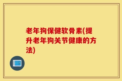 老年狗保健软骨素(提升老年狗关节健康的方法)