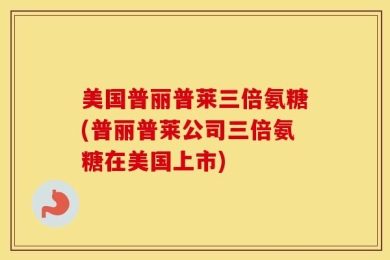 美国普丽普莱三倍氨糖(普丽普莱公司三倍氨糖在美国上市)