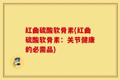 红曲硫酸软骨素(红曲硫酸软骨素：关节健康的必需品)