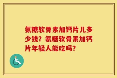 氨糖软骨素加钙片儿多少钱？氨糖软骨素加钙片年轻人能吃吗？