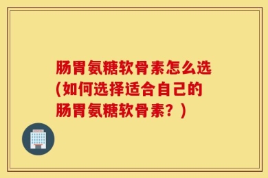 肠胃氨糖软骨素怎么选(如何选择适合自己的肠胃氨糖软骨素？)
