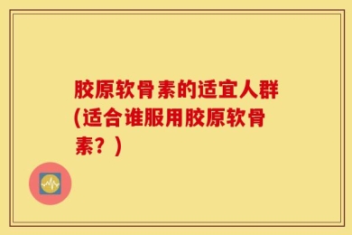 胶原软骨素的适宜人群(适合谁服用胶原软骨素？)