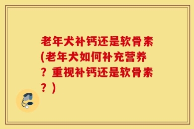 老年犬补钙还是软骨素(老年犬如何补充营养？重视补钙还是软骨素？)