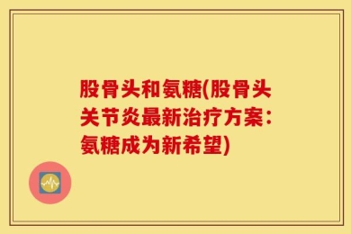 股骨头和氨糖(股骨头关节炎最新治疗方案：氨糖成为新希望)