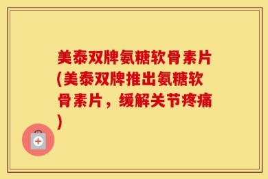 美泰双牌氨糖软骨素片(美泰双牌推出氨糖软骨素片，缓解关节疼痛)