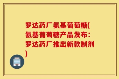 罗达药厂氨基葡萄糖(氨基葡萄糖产品发布：罗达药厂推出新款制剂)
