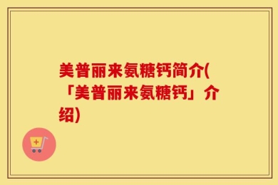 美普丽来氨糖钙简介(「美普丽来氨糖钙」介绍)