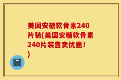美国安糖软骨素240片装(美国安糖软骨素240片装售卖优惠！)