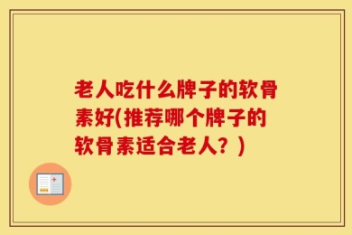 老人吃什么牌子的软骨素好(推荐哪个牌子的软骨素适合老人？)
