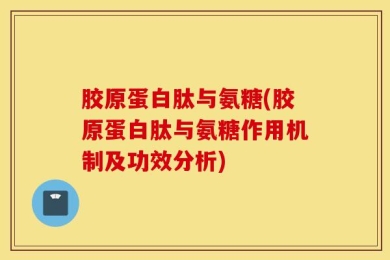 胶原蛋白肽与氨糖(胶原蛋白肽与氨糖作用机制及功效分析)