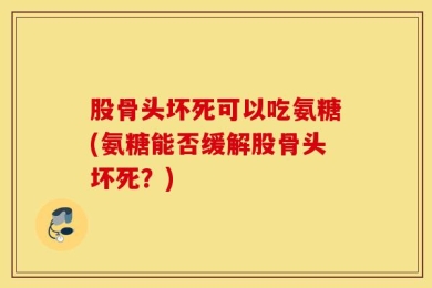 股骨头坏死可以吃氨糖(氨糖能否缓解股骨头坏死？)