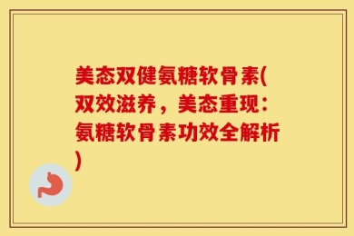 美态双健氨糖软骨素(双效滋养，美态重现：氨糖软骨素功效全解析)