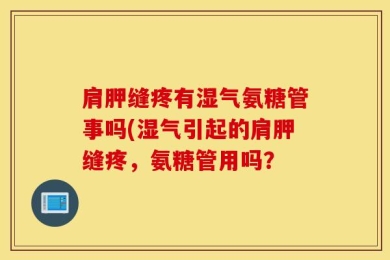 肩胛缝疼有湿气氨糖管事吗(湿气引起的肩胛缝疼，氨糖管用吗？