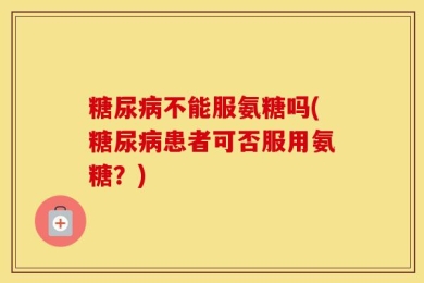 糖尿病不能服氨糖吗(糖尿病患者可否服用氨糖？)