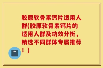 胶原软骨素钙片适用人群(胶原软骨素钙片的适用人群及功效分析，精选不同群体专属推荐！)