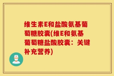 维生素E和盐酸氨基葡萄糖胶囊(维E和氨基葡萄糖盐酸胶囊：关键补充营养)