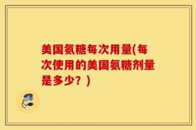 美国氨糖每次用量(每次使用的美国氨糖剂量是多少？)