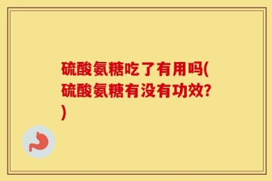 硫酸氨糖吃了有用吗(硫酸氨糖有没有功效？)