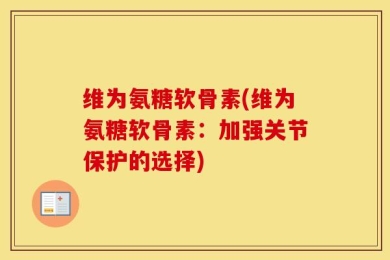 维为氨糖软骨素(维为氨糖软骨素：加强关节保护的选择)