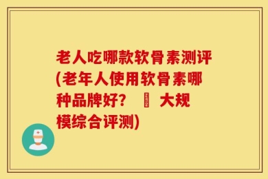 老人吃哪款软骨素测评(老年人使用软骨素哪种品牌好？ – 大规模综合评测)