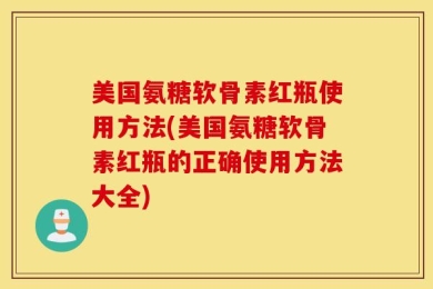 美国氨糖软骨素红瓶使用方法(美国氨糖软骨素红瓶的正确使用方法大全)
