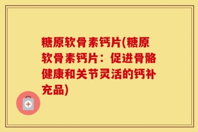 糖原软骨素钙片(糖原软骨素钙片：促进骨骼健康和关节灵活的钙补充品)
