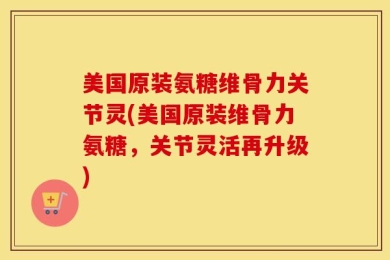 美国原装氨糖维骨力关节灵(美国原装维骨力氨糖，关节灵活再升级)