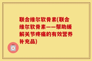 联合维尔软骨素(联合维尔软骨素——帮助缓解关节疼痛的有效营养补充品)