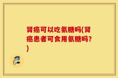 肾癌可以吃氨糖吗(肾癌患者可食用氨糖吗？)