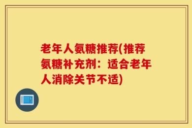 老年人氨糖推荐(推荐氨糖补充剂：适合老年人消除关节不适)