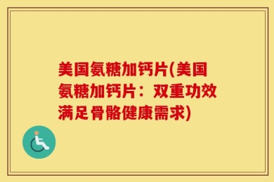 美国氨糖加钙片(美国氨糖加钙片：双重功效满足骨骼健康需求)